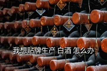 我想貼牌生產(chǎn) 白酒 怎么辦