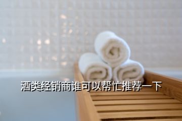 酒類經(jīng)銷商誰可以幫忙推薦一下