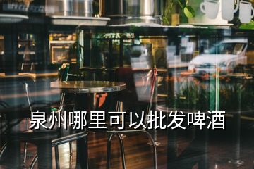 泉州哪里可以批發(fā)啤酒