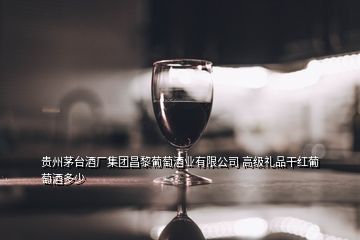 貴州茅臺酒廠集團昌黎葡萄酒業(yè)有限公司 高級禮品干紅葡萄酒多少