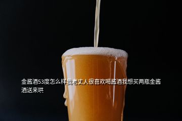 金醬酒53度怎么樣我老丈人很喜歡喝醬酒我想買(mǎi)兩瓶金醬酒送來(lái)哄