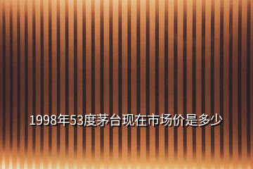 1998年53度茅臺現在市場價是多少