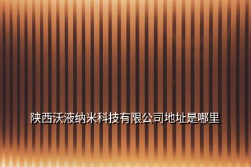 陜西沃液納米科技有限公司地址是哪里