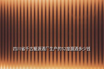 四川省千古蜀源酒廠生產的52度遛酒多少錢