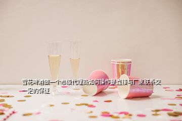 雪花啤酒做一個市級代理商如何操作是直接與廠家聯(lián)系交一定的保證