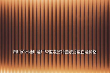 四川瀘州陸川酒廠52度老窖特曲濃香型白酒價(jià)格