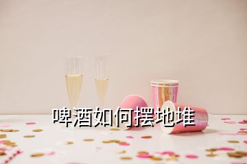 啤酒如何擺地堆