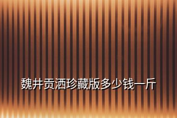 魏井貢灑珍藏版多少錢一斤