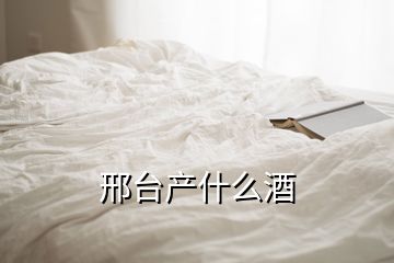 邢臺產(chǎn)什么酒