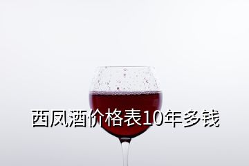 西鳳酒價(jià)格表10年多錢(qián)