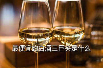 最便宜的白酒三巨頭是什么