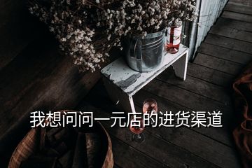 我想問(wèn)問(wèn)一元店的進(jìn)貨渠道