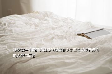 我想做一個酒廠的縣級代理需要多少資金呢望有經(jīng)驗的人幫忙回答