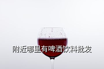 附近哪里有啤酒飲料批發(fā)