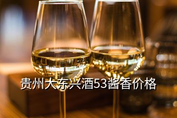 貴州大東興酒53醬香價(jià)格