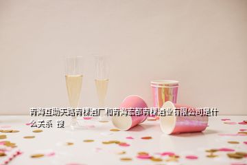 青?；ブ炻非囡茝S和青海宏都青稞酒業(yè)有限公司是什么關(guān)系  搜