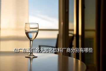 在廣東設廠各大知名飲料廠商分別有哪些