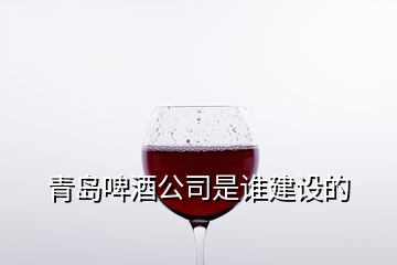 青島啤酒公司是誰(shuí)建設(shè)的