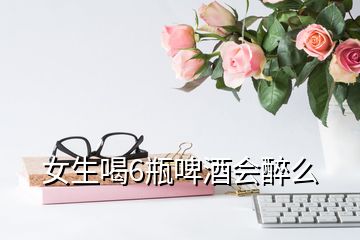 女生喝6瓶啤酒會醉么