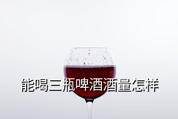 能喝三瓶啤酒酒量怎樣