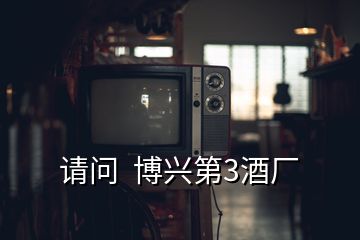 請(qǐng)問(wèn)  博興第3酒廠