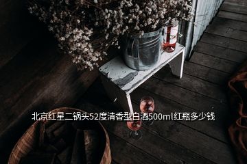 北京紅星二鍋頭52度清香型白酒500ml紅瓶多少錢(qián)