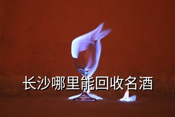 長(zhǎng)沙哪里能回收名酒