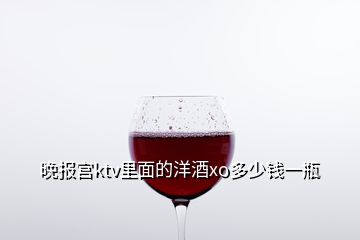 晚報(bào)宮ktv里面的洋酒xo多少錢一瓶