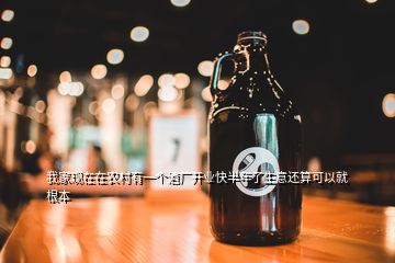 我家現(xiàn)在在農(nóng)村有一個(gè)酒廠開(kāi)業(yè)快半年了生意還算可以就根本