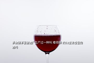 茅臺鎮(zhèn)茅宴釀酒廠生產(chǎn)過一種叫 難得醉 的53度濃香型白酒嗎