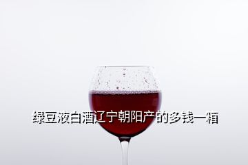 綠豆液白酒遼寧朝陽(yáng)產(chǎn)的多錢一箱