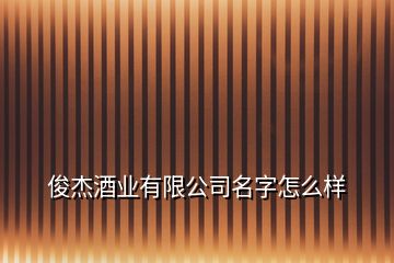 俊杰酒業(yè)有限公司名字怎么樣