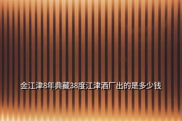 金江津8年典藏38度江津酒廠出的是多少錢