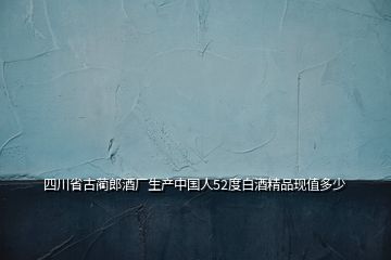 四川省古藺郎酒廠生產(chǎn)中國(guó)人52度白酒精品現(xiàn)值多少