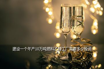 建設一個年產10萬噸燃料乙醇工廠需要多少投資