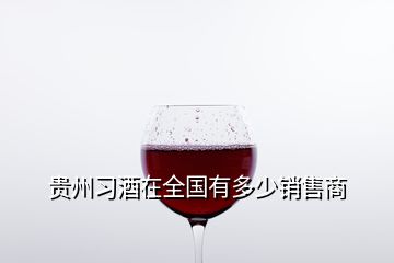 貴州習(xí)酒在全國有多少銷售商