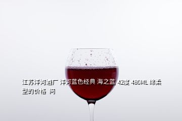 江蘇洋河酒廠 洋河藍(lán)色經(jīng)典 海之藍(lán) 42度 480ML 綿柔型的價格  問