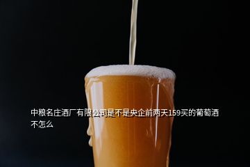 中糧名莊酒廠有限公司是不是央企前兩天159買的葡萄酒不怎么