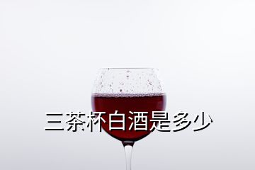 三茶杯白酒是多少