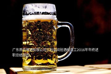 廣東燕京啤酒有限公司三包車間驗酒組員工2O16年年終述職總結(jié)報告