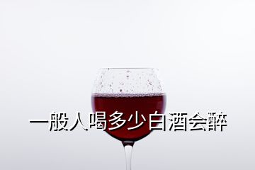 一般人喝多少白酒會(huì)醉