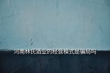 河南林氏酒業(yè)的經(jīng)營模式是騙局嗎