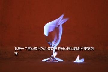 我是一個(gè)置業(yè)顧問(wèn)怎么做自己的職業(yè)規(guī)劃謝謝不要復(fù)制  搜