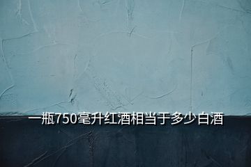 一瓶750毫升紅酒相當于多少白酒