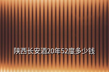 陜西長安酒20年52度多少錢