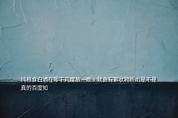 純糧食白酒在零下幾度放一晚上就會(huì)有絮狀物析出是不是真的百度知