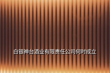 白銀神臺(tái)酒業(yè)有限責(zé)任公司何時(shí)成立