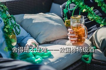 舍得是不是唯一一款國(guó)標(biāo)特級(jí)酒