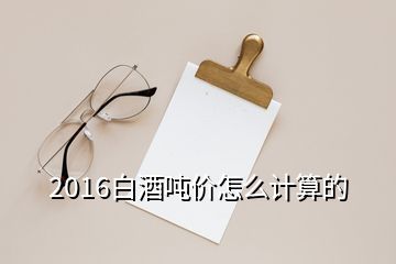 2016白酒噸價怎么計算的