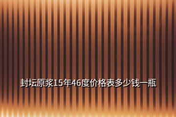 封壇原漿15年46度價(jià)格表多少錢一瓶